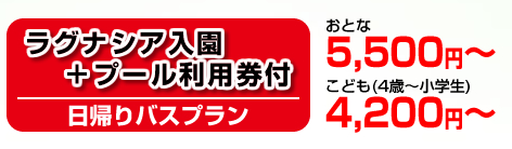 「ラグナシア入園＋プール入場券付日帰りバスプランの料金」おとな：5,500円より／こども（4歳〜小学生）：4,200円より