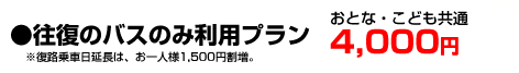 「往復のバスのみ利用プラン」おとな・こども共通：4,000円